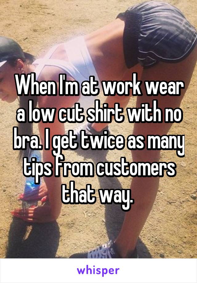 When I'm at work wear a low cut shirt with no bra. I get twice as many tips from customers that way. 