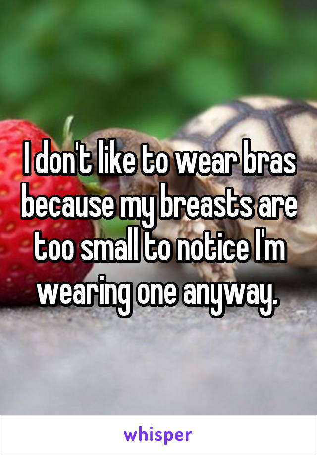 I don't like to wear bras because my breasts are too small to notice I'm wearing one anyway. 