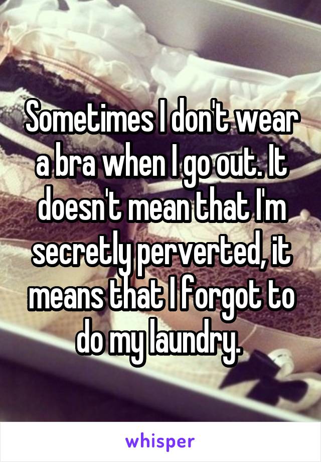 Sometimes I don't wear a bra when I go out. It doesn't mean that I'm secretly perverted, it means that I forgot to do my laundry. 