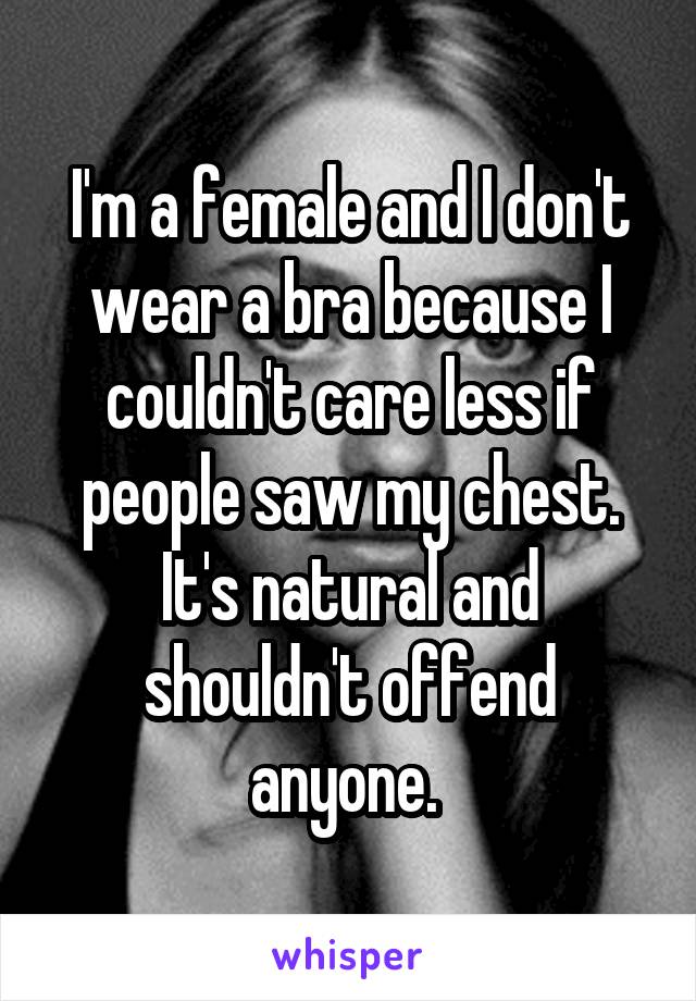 I'm a female and I don't wear a bra because I couldn't care less if people saw my chest. It's natural and shouldn't offend anyone. 
