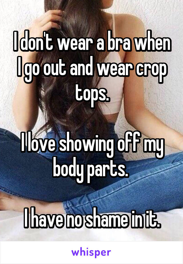 I don't wear a bra when I go out and wear crop tops.

I love showing off my body parts. 

I have no shame in it.