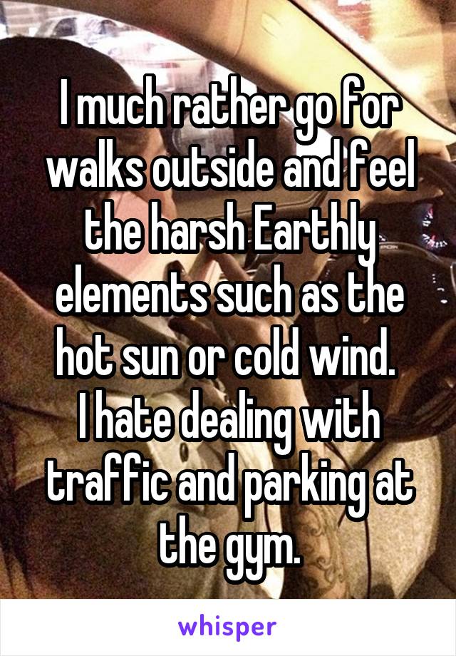 I much rather go for walks outside and feel the harsh Earthly elements such as the hot sun or cold wind. 
I hate dealing with traffic and parking at the gym.