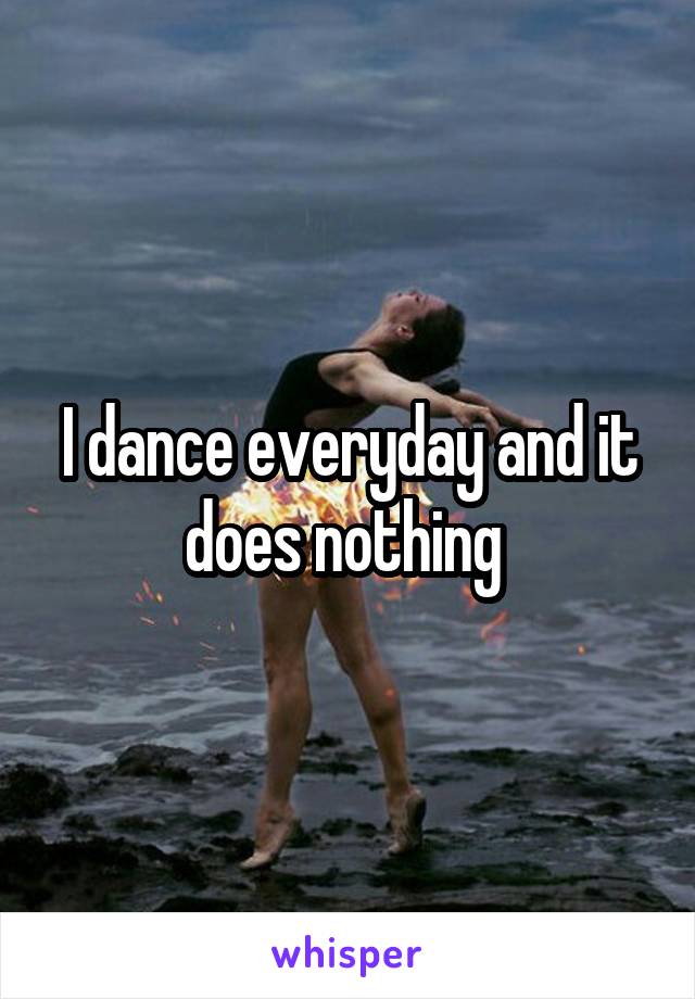 I dance everyday and it does nothing 