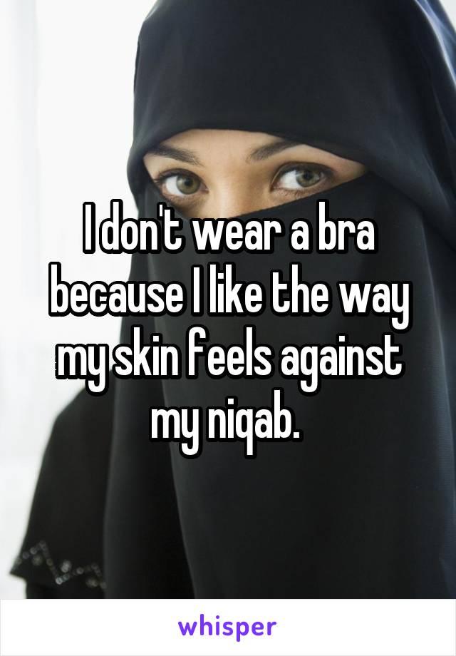 I don't wear a bra because I like the way my skin feels against my niqab. 