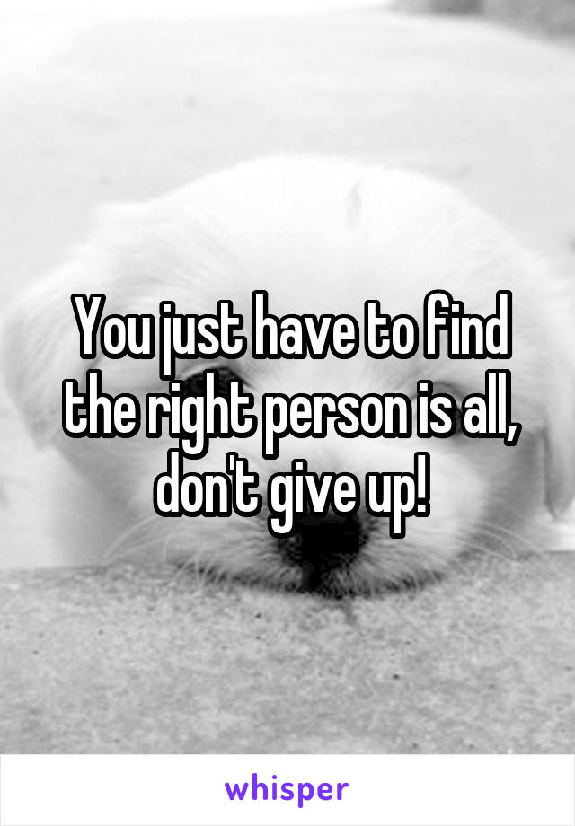 You just have to find the right person is all, don't give up!