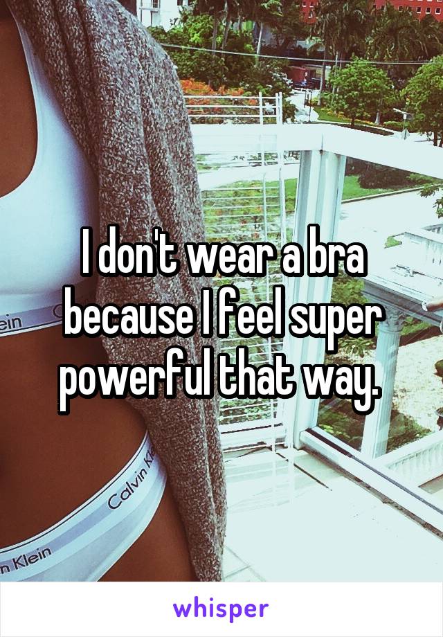 I don't wear a bra because I feel super powerful that way. 