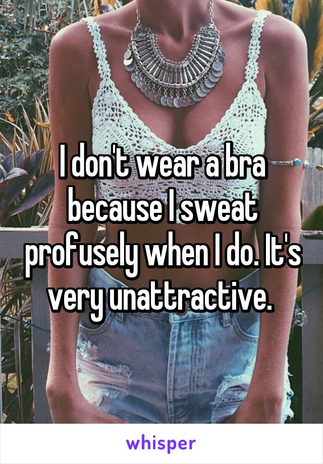 I don't wear a bra because I sweat profusely when I do. It's very unattractive. 