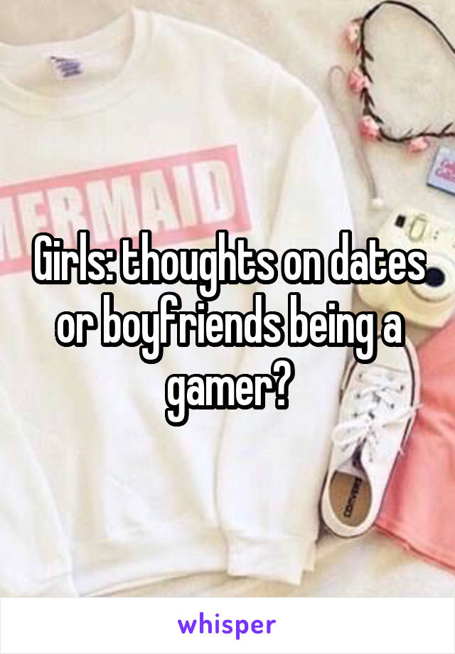 Girls: thoughts on dates or boyfriends being a gamer?