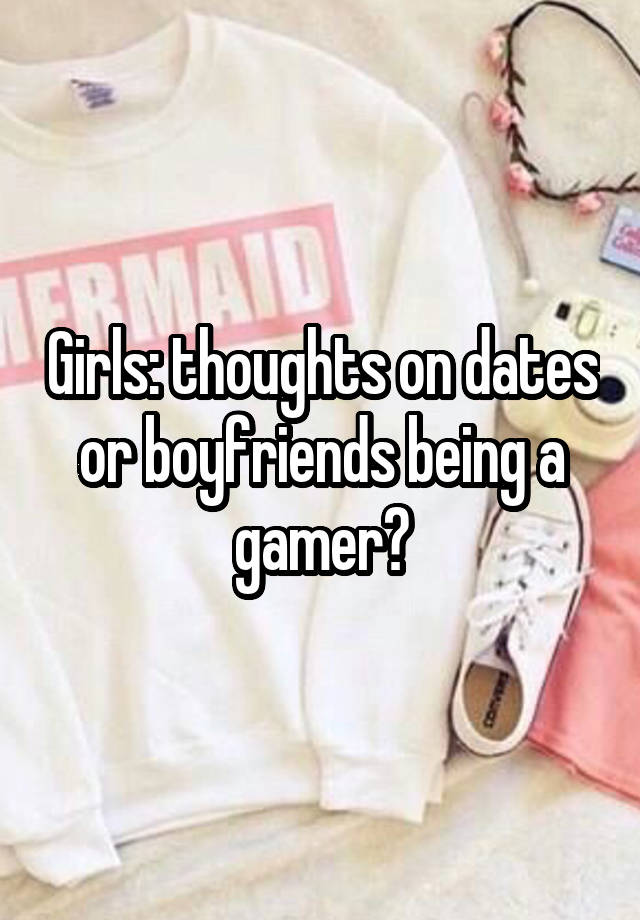 Girls: thoughts on dates or boyfriends being a gamer?