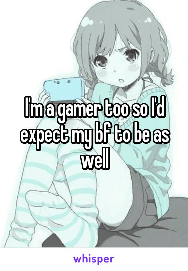 I'm a gamer too so I'd expect my bf to be as well