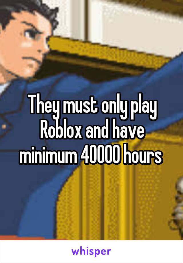 They must only play Roblox and have minimum 40000 hours 