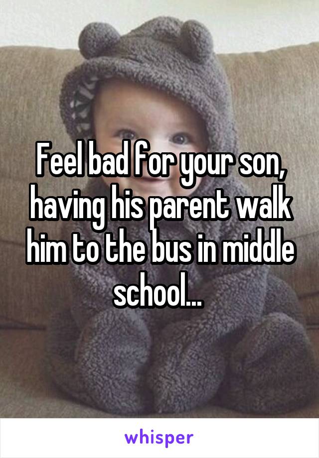 Feel bad for your son, having his parent walk him to the bus in middle school... 