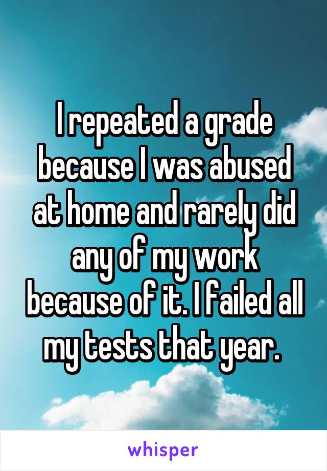 I repeated a grade because I was abused at home and rarely did any of my work because of it. I failed all my tests that year. 