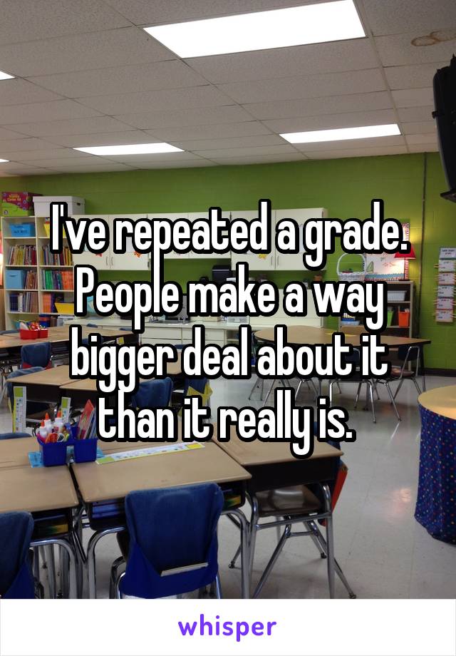 I've repeated a grade. People make a way bigger deal about it than it really is. 