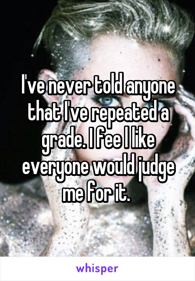 I've never told anyone that I've repeated a grade. I fee l like everyone would judge me for it. 