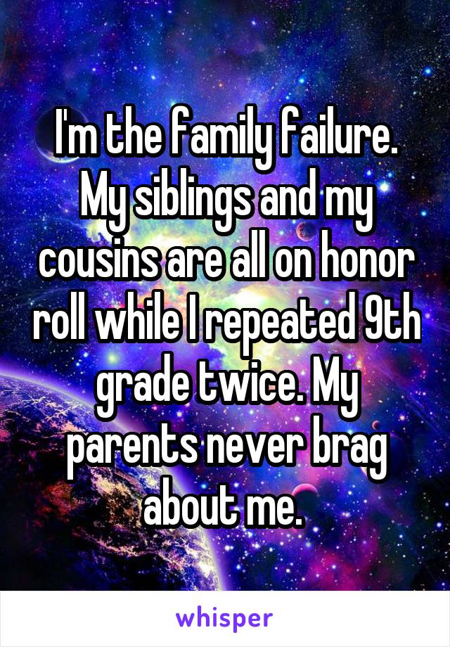 I'm the family failure. My siblings and my cousins are all on honor roll while I repeated 9th grade twice. My parents never brag about me. 
