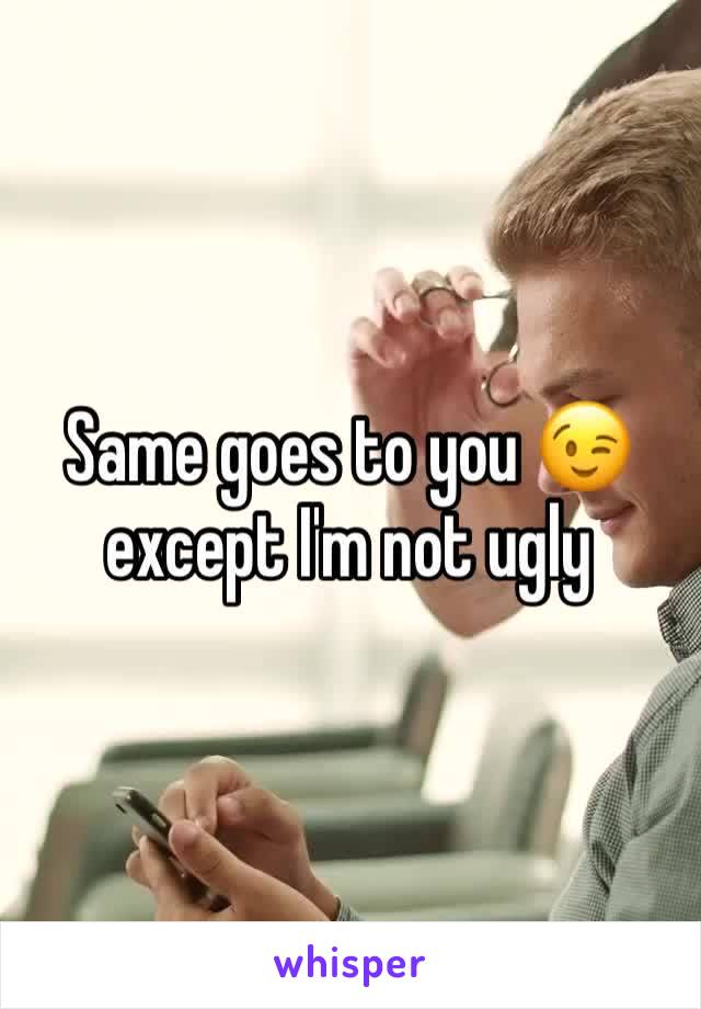 Same goes to you 😉 except I'm not ugly 