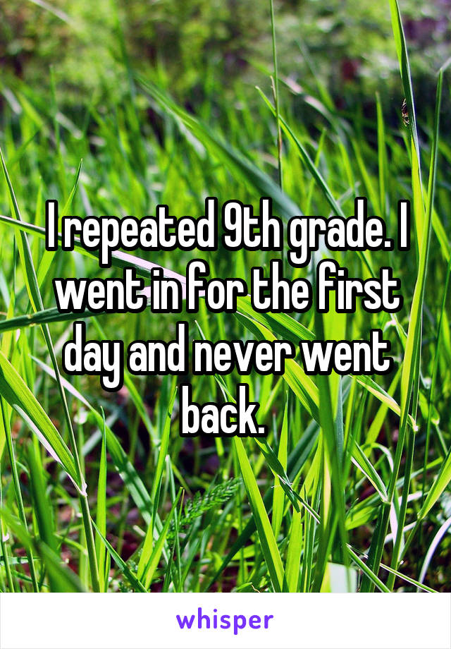 I repeated 9th grade. I went in for the first day and never went back. 