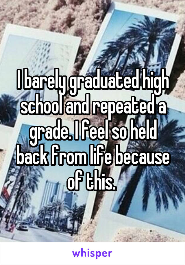 I barely graduated high school and repeated a grade. I feel so held back from life because of this. 