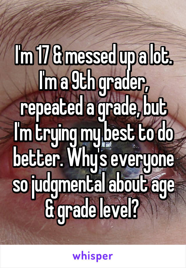 I'm 17 & messed up a lot. I'm a 9th grader, repeated a grade, but I'm trying my best to do better. Why's everyone so judgmental about age & grade level? 