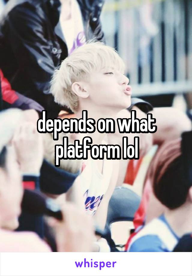 depends on what platform lol