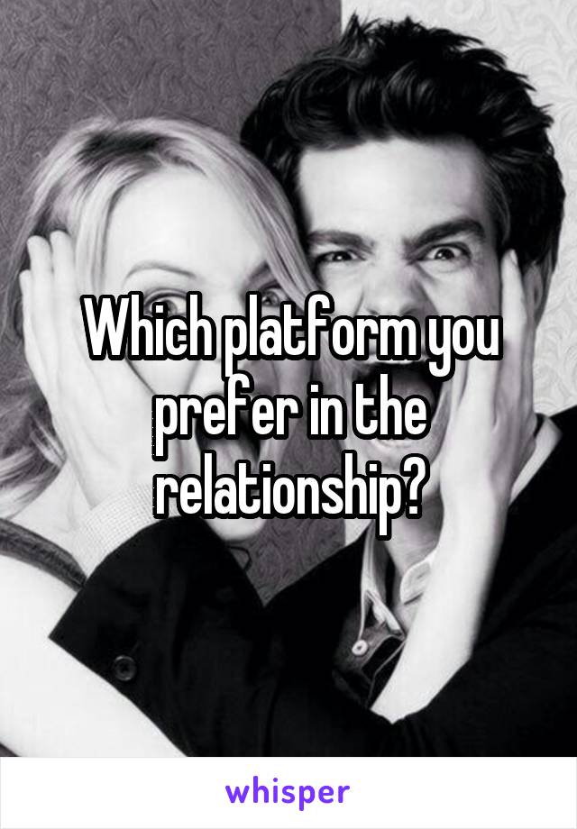 Which platform you prefer in the relationship?