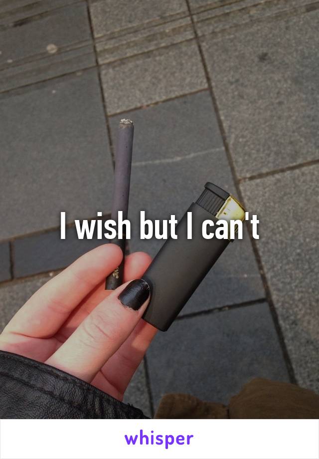 I wish but I can't