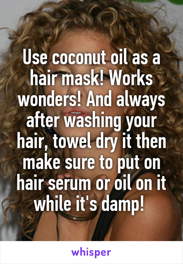 Use coconut oil as a hair mask! Works wonders! And always after washing your hair, towel dry it then make sure to put on hair serum or oil on it while it's damp! 