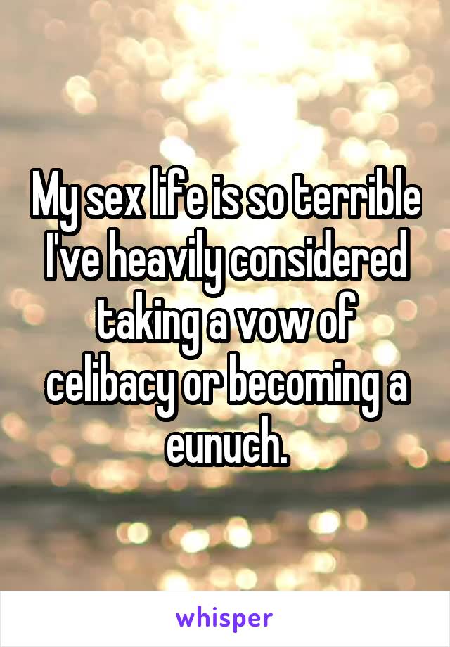 My sex life is so terrible I've heavily considered taking a vow of celibacy or becoming a eunuch.