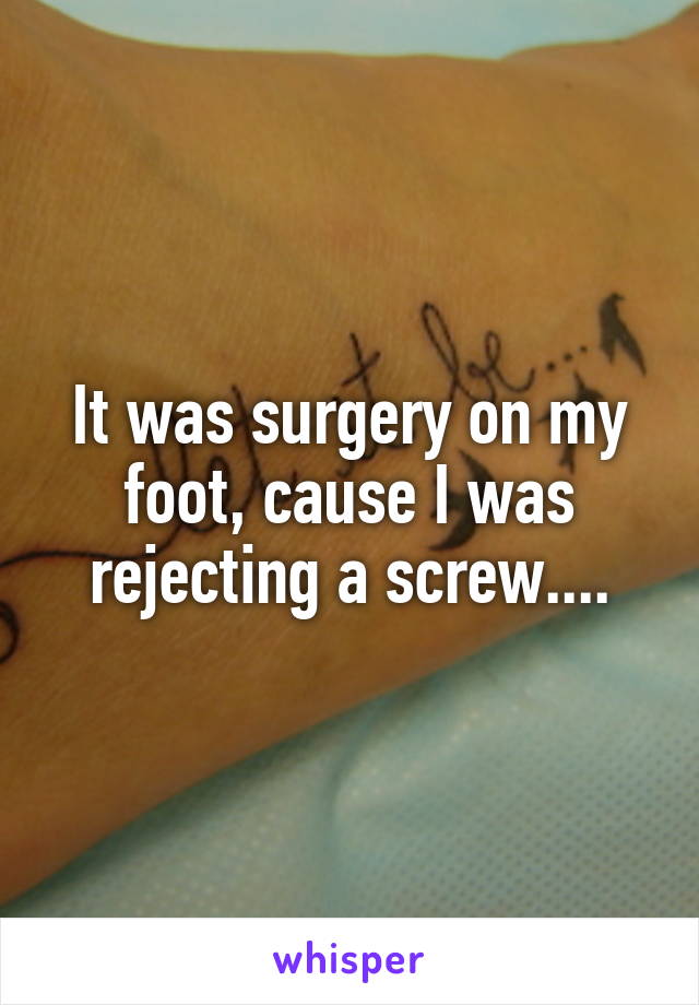 It was surgery on my foot, cause I was rejecting a screw....