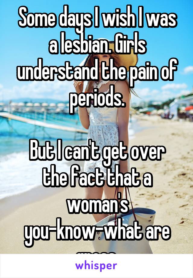 Some days I wish I was a lesbian. Girls understand the pain of periods.

But I can't get over the fact that a woman's you-know-what are gross.