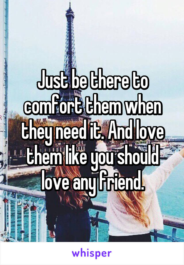 Just be there to comfort them when they need it. And love them like you should love any friend.