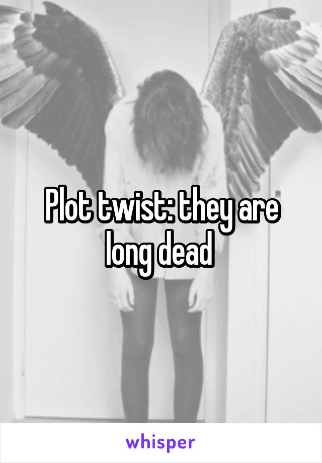 Plot twist: they are long dead 