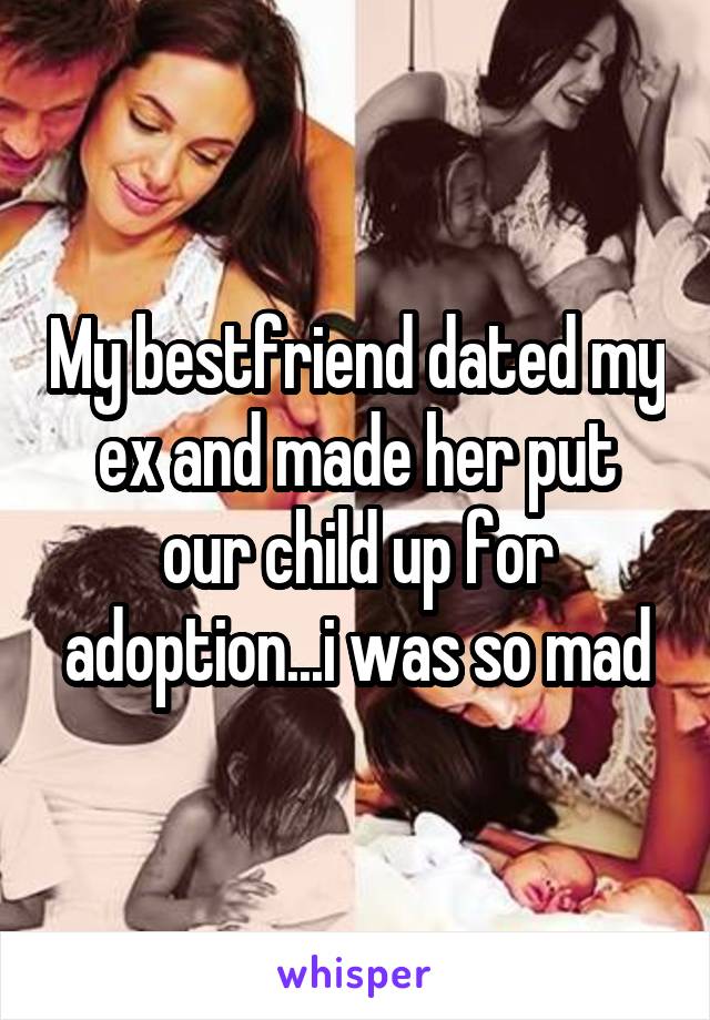 My bestfriend dated my ex and made her put our child up for adoption...i was so mad