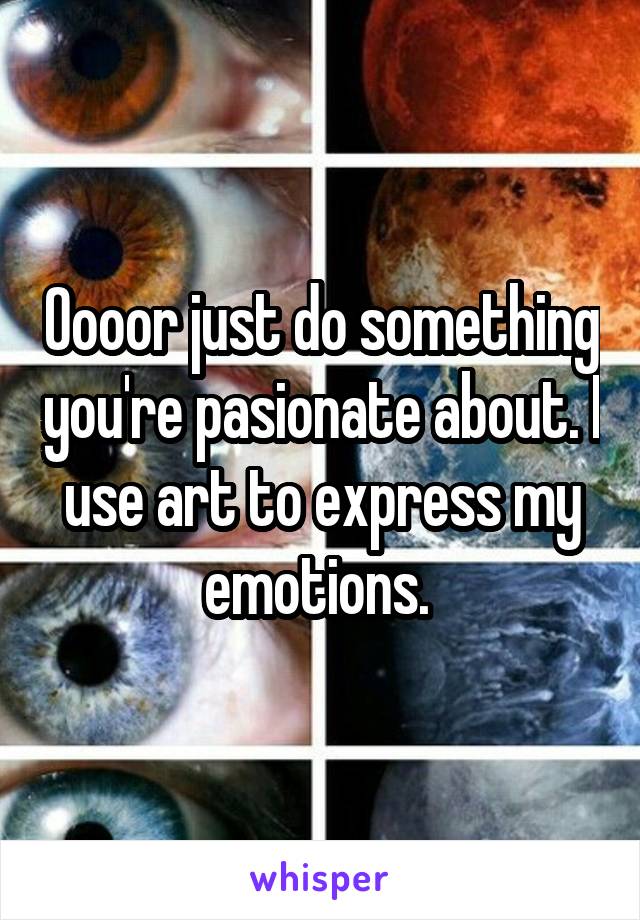 Oooor just do something you're pasionate about. I use art to express my emotions. 