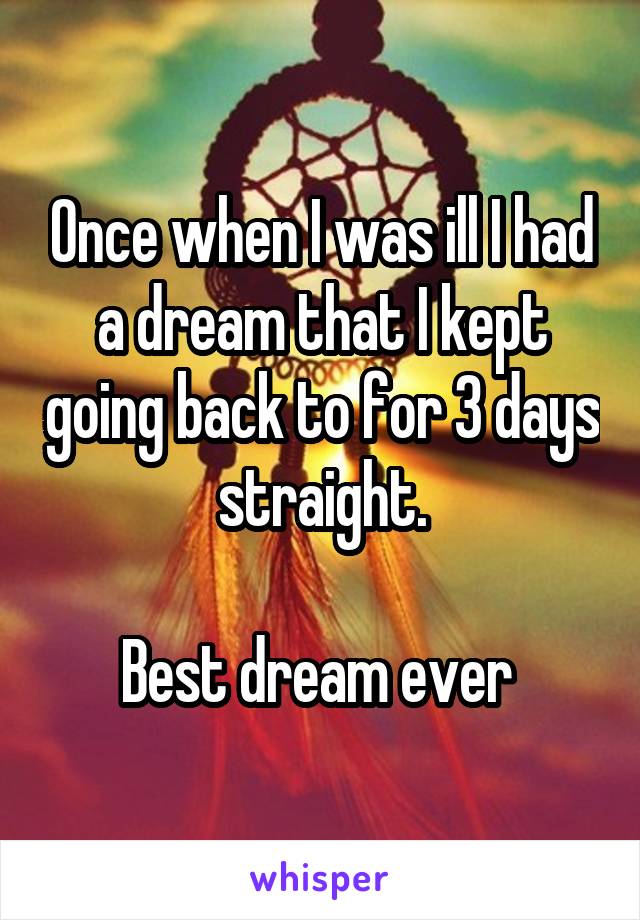 Once when I was ill I had a dream that I kept going back to for 3 days straight.

Best dream ever 