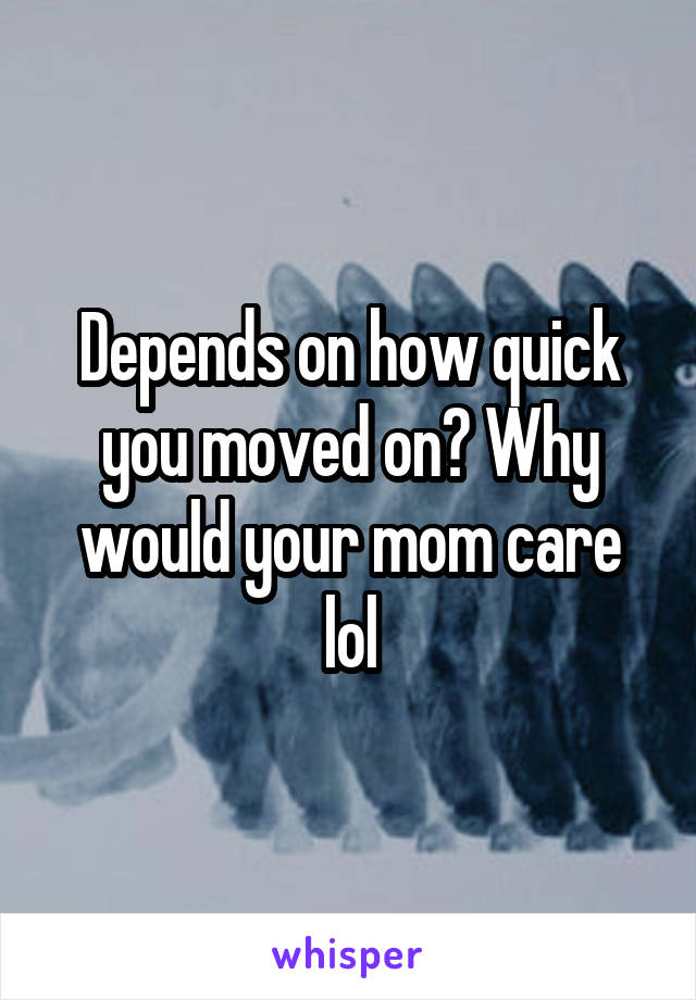 Depends on how quick you moved on? Why would your mom care lol