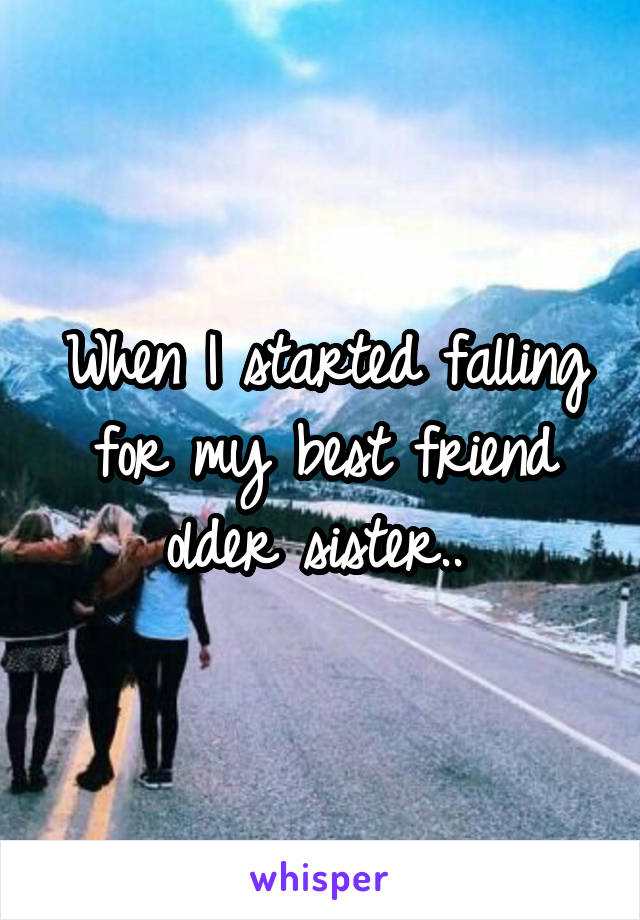When I started falling for my best friend older sister.. 