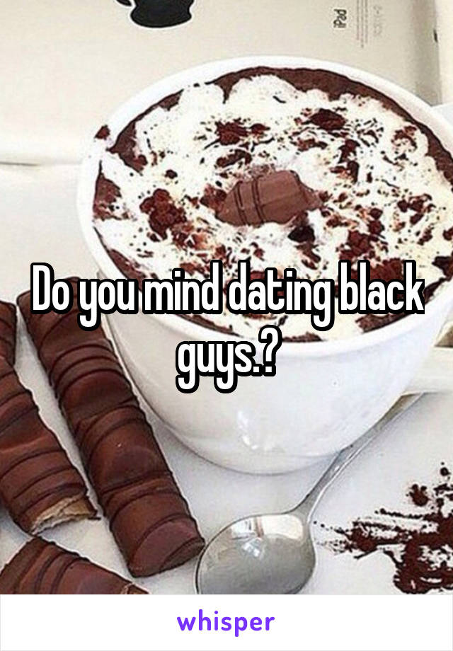 Do you mind dating black guys.?