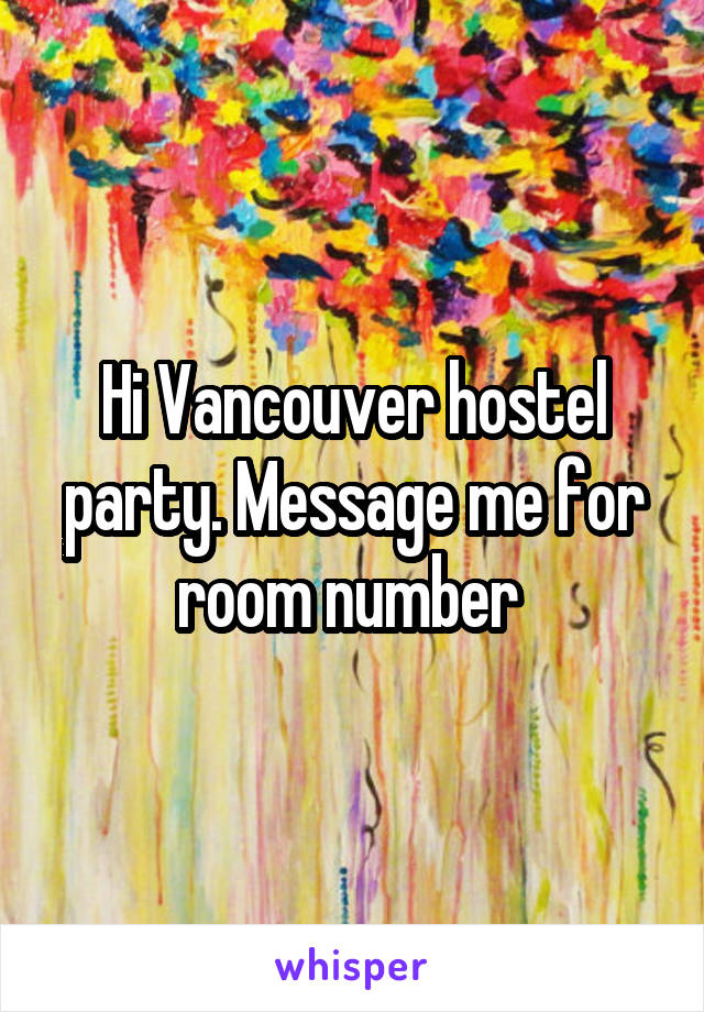 Hi Vancouver hostel party. Message me for room number 