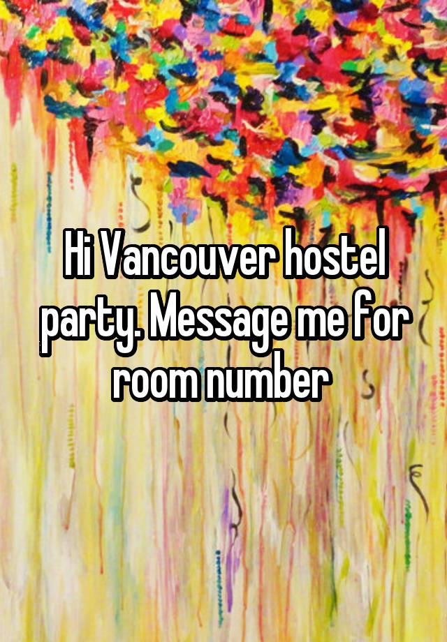 Hi Vancouver hostel party. Message me for room number 