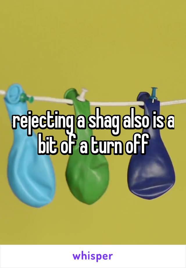 rejecting a shag also is a bit of a turn off