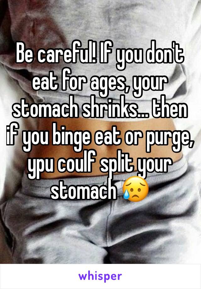 Be careful! If you don't eat for ages, your stomach shrinks... then if you binge eat or purge, ypu coulf split your stomach 😥