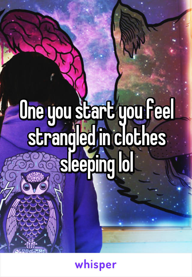 One you start you feel strangled in clothes sleeping lol