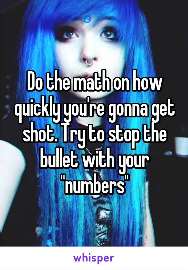 Do the math on how quickly you're gonna get shot. Try to stop the bullet with your "numbers"