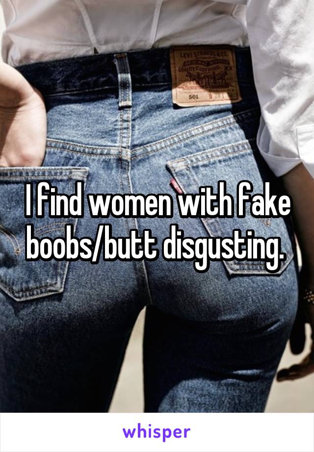 I find women with fake boobs/butt disgusting. 