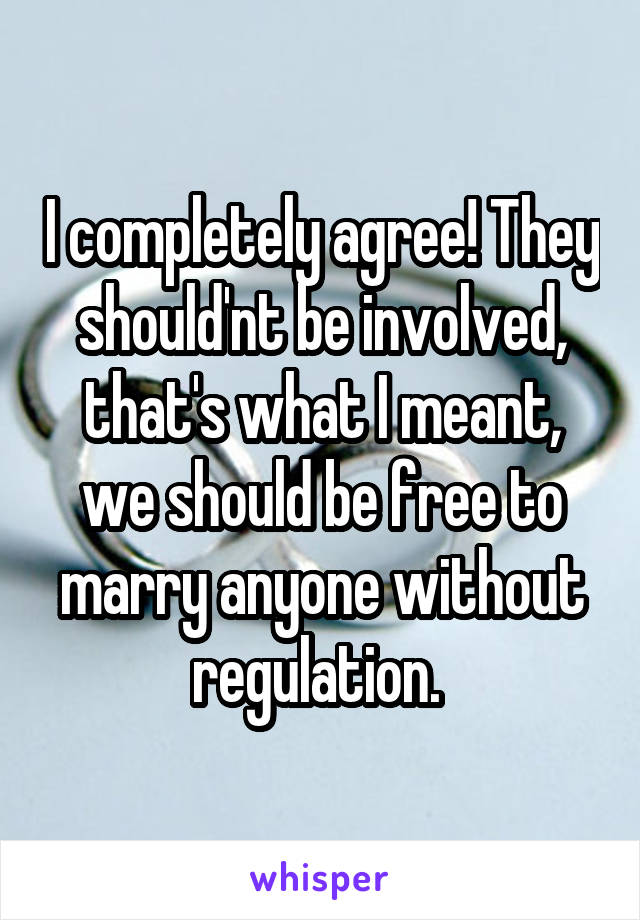 I completely agree! They should'nt be involved, that's what I meant, we should be free to marry anyone without regulation. 