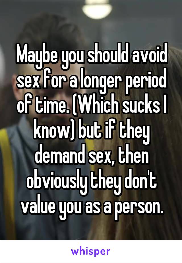 Maybe you should avoid sex for a longer period of time. (Which sucks I know) but if they demand sex, then obviously they don't value you as a person.