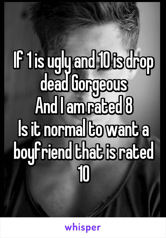 If 1 is ugly and 10 is drop dead Gorgeous
And I am rated 8
Is it normal to want a boyfriend that is rated 10