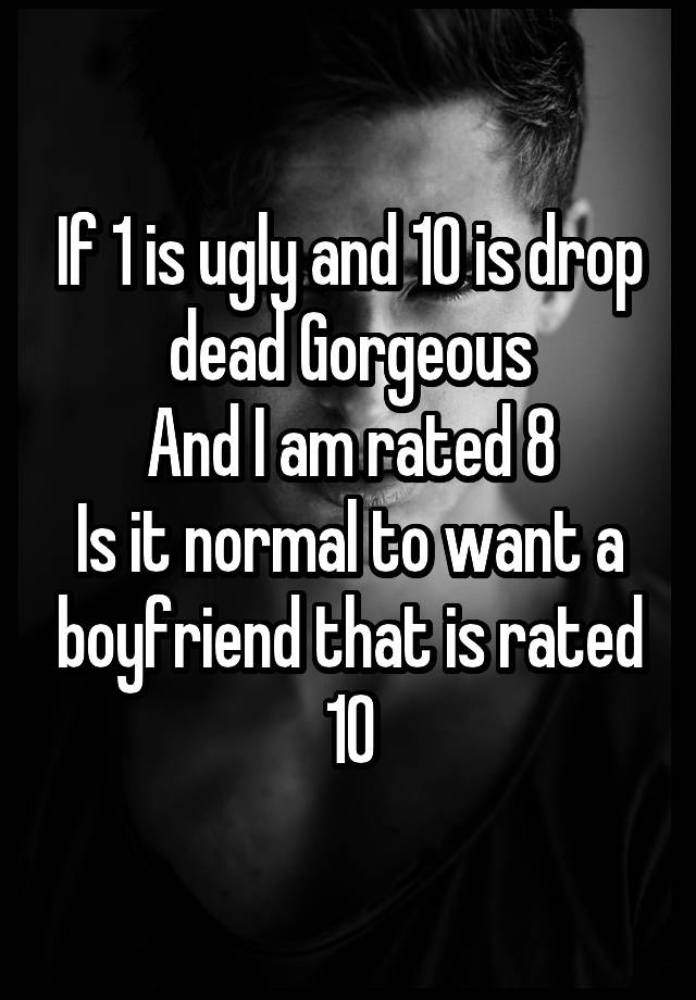 If 1 is ugly and 10 is drop dead Gorgeous
And I am rated 8
Is it normal to want a boyfriend that is rated 10